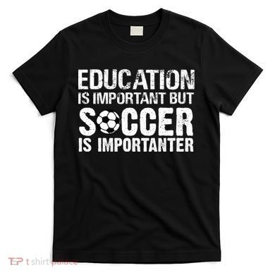 Education Is Important But Soccer Is Importanter T-Shirt