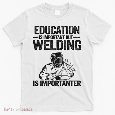 Education Is Important But Welding Is Importanter Welder T-Shirt
