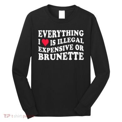 Everything I Love Is Illegal Expensive Or Brunette Long Sleeve Shirt