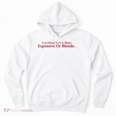 Everything I Love Is Illegal Expensive Or Blonde I Love Joke Hoodie