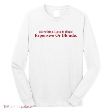 Everything I Love Is Illegal Expensive Or Blonde I Love Joke Long Sleeve Shirt
