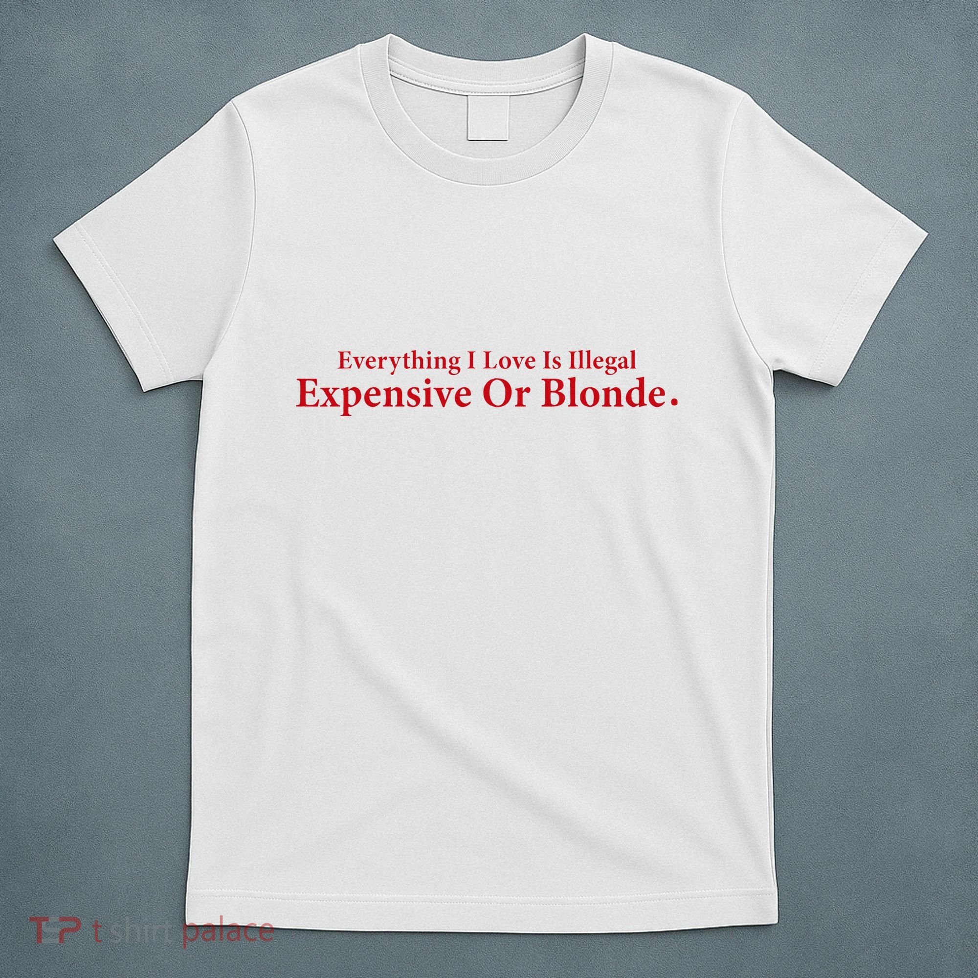 Everything I Love Is Illegal Expensive Or Blonde I Love Joke T-Shirt