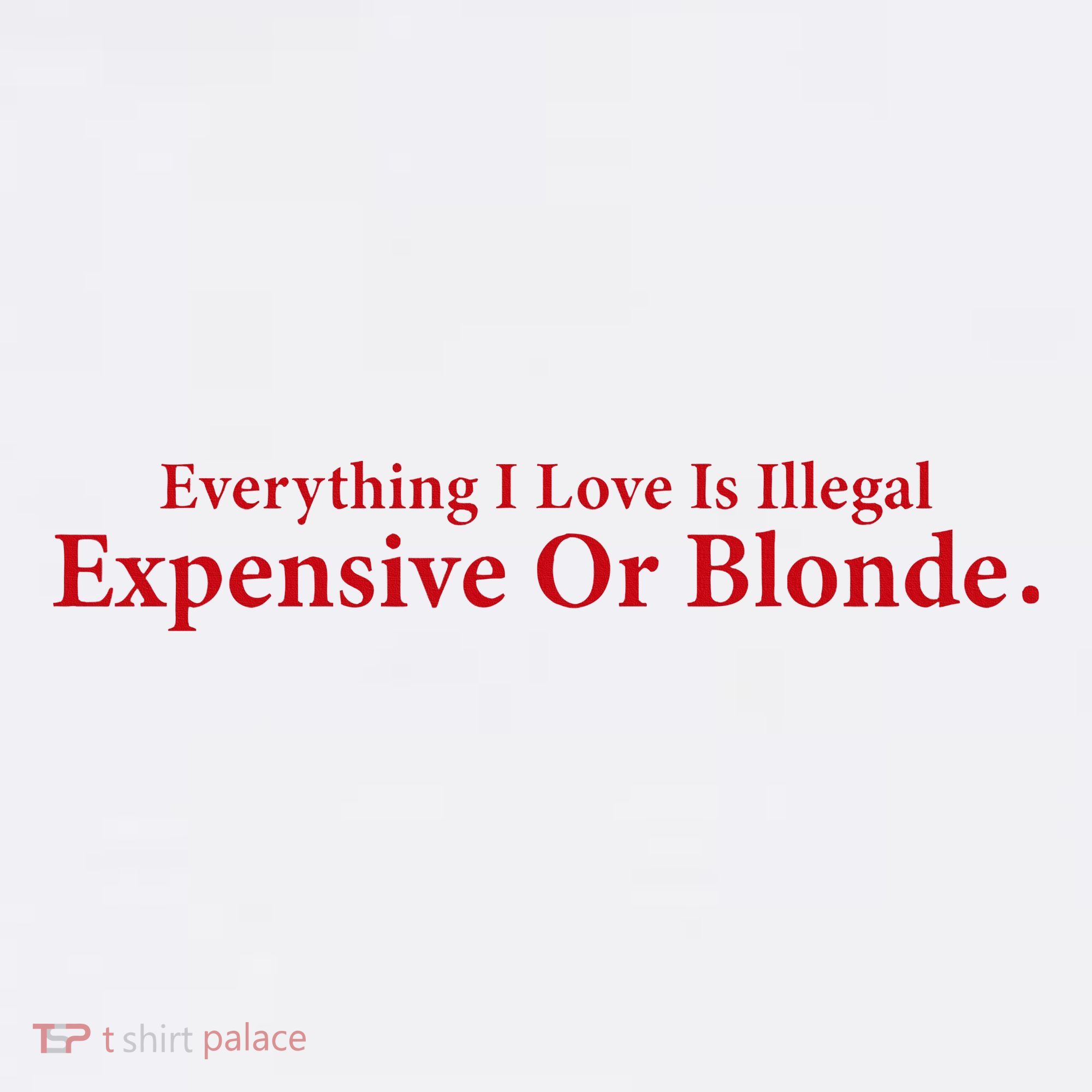 Everything I Love Is Illegal Expensive Or Blonde I Love Joke T-Shirt
