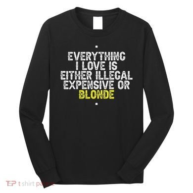 Everything I Love Is Either Illegal Expensive Or Blonde Long Sleeve Shirt