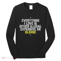 Everything I Love Is Either Illegal Expensive Or Blonde Long Sleeve Shirt thumb 0