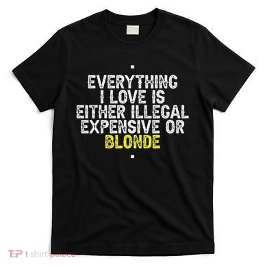 Everything I Love Is Either Illegal Expensive Or Blonde T-Shirt