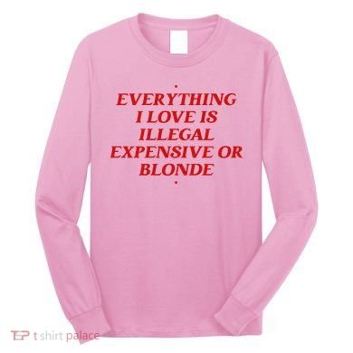 Everything I Love Is Illegal Expensive Or Blonde Long Sleeve Shirt
