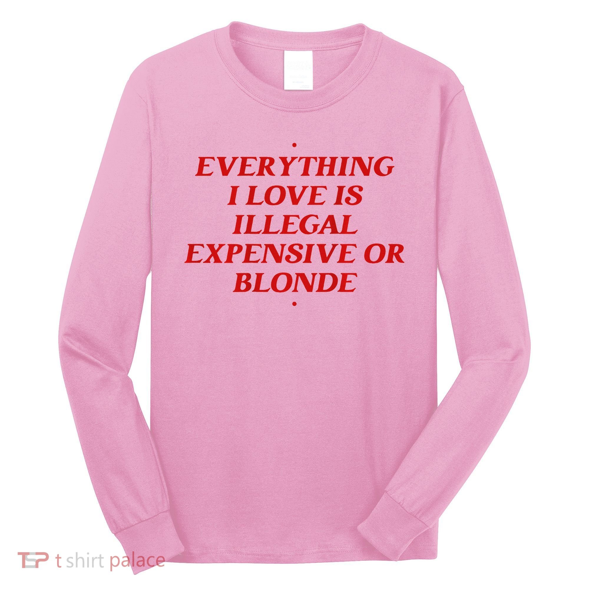 Everything I Love Is Illegal Expensive Or Blonde Long Sleeve Shirt