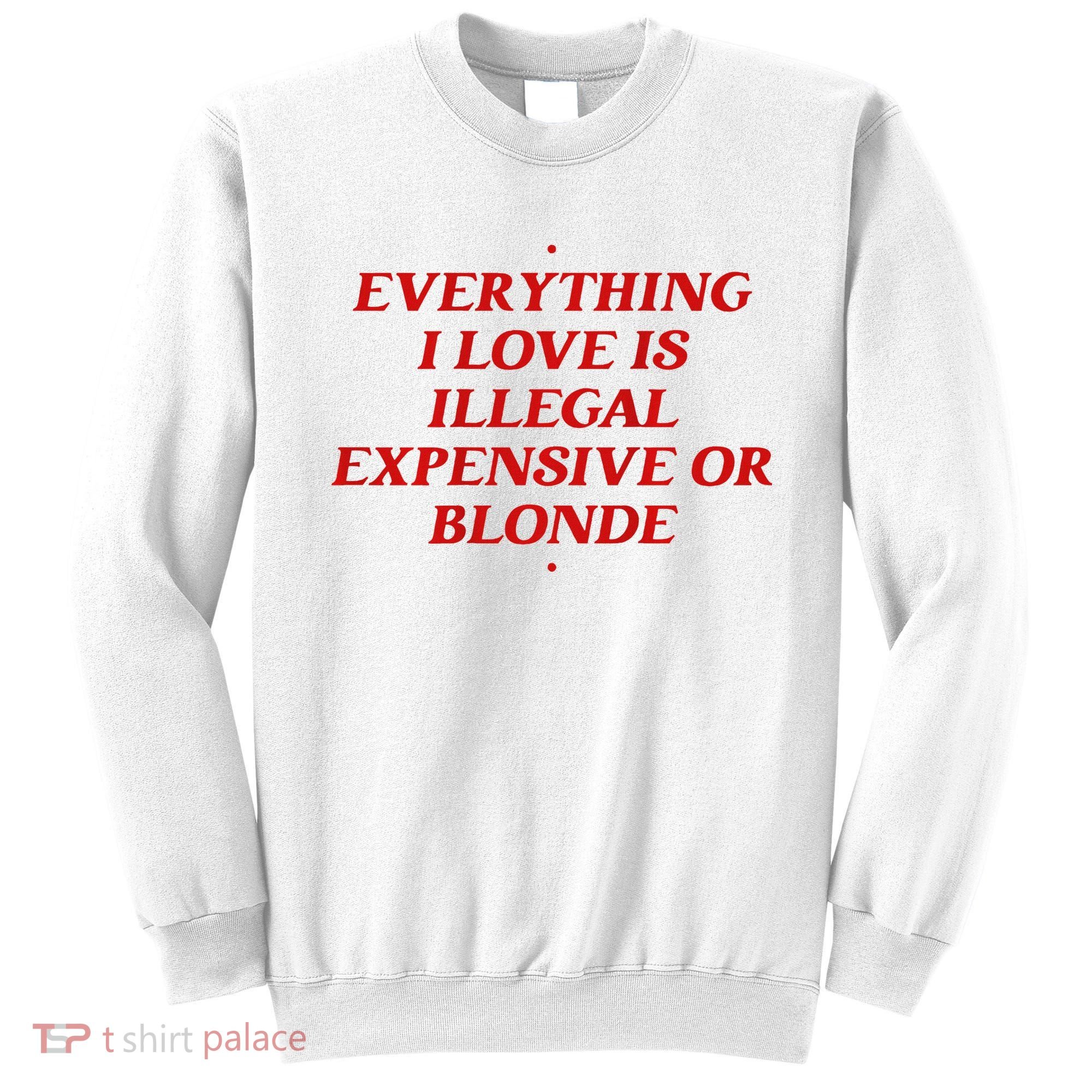 Everything I Love Is Illegal Expensive Or Blonde Sweatshirt