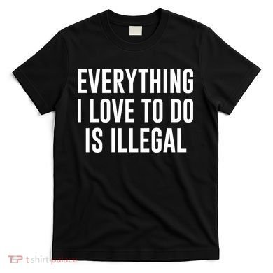 Everything I Love To Do Is Illegal T-Shirt