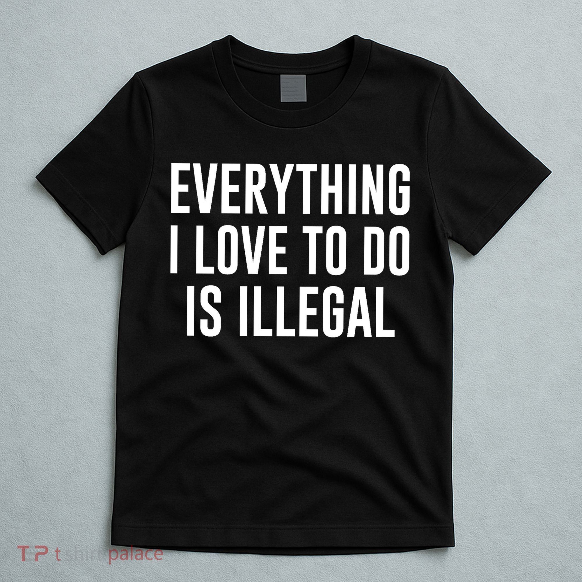 Everything I Love To Do Is Illegal T-Shirt