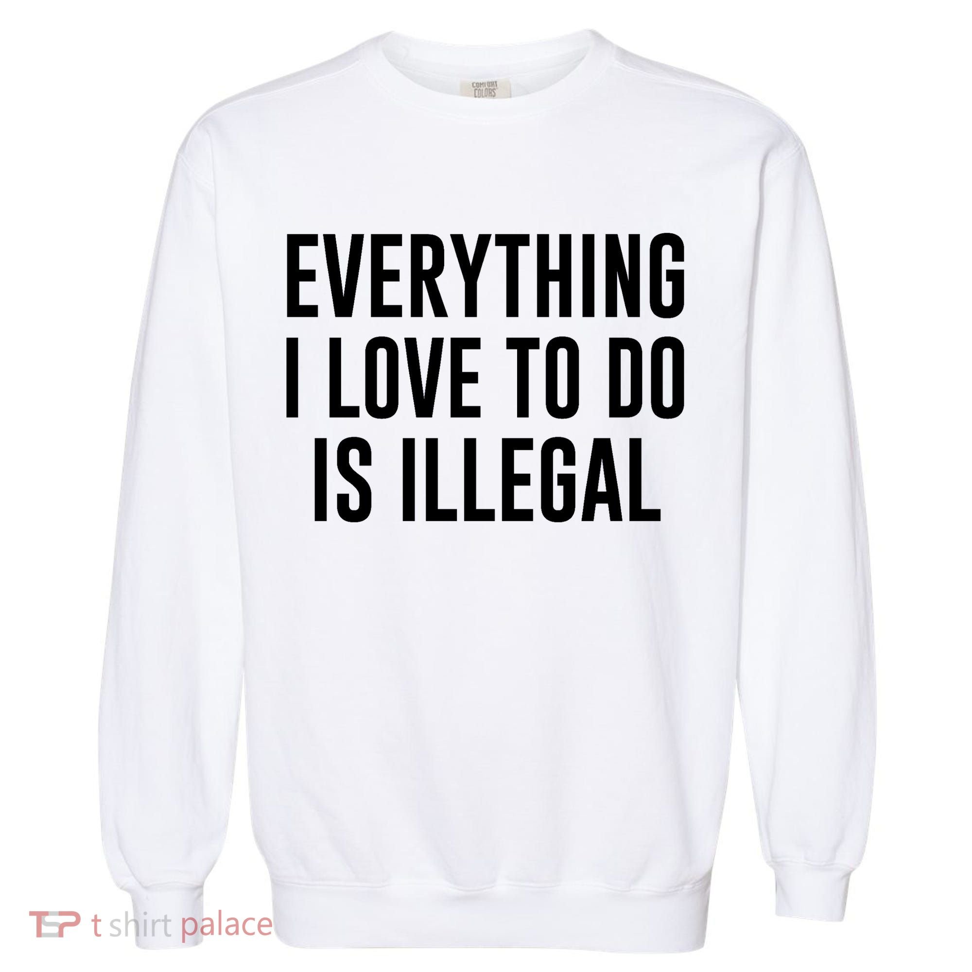 Everything I Love To Do Is Illegal Garment-Dyed Sweatshirt