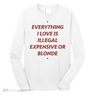 Everything I Love Is Illegal Expensive Or Blonde Long Sleeve Shirt