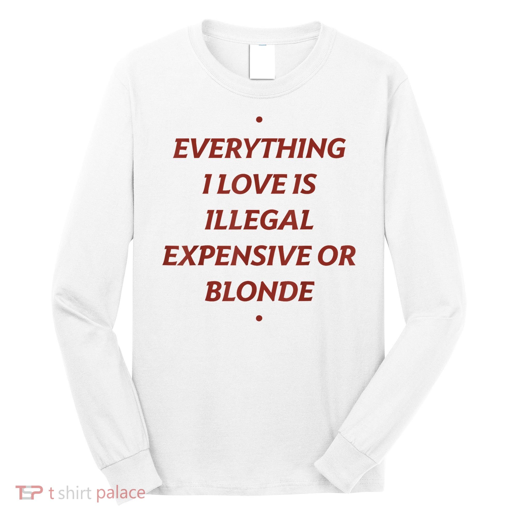 Everything I Love Is Illegal Expensive Or Blonde Long Sleeve Shirt