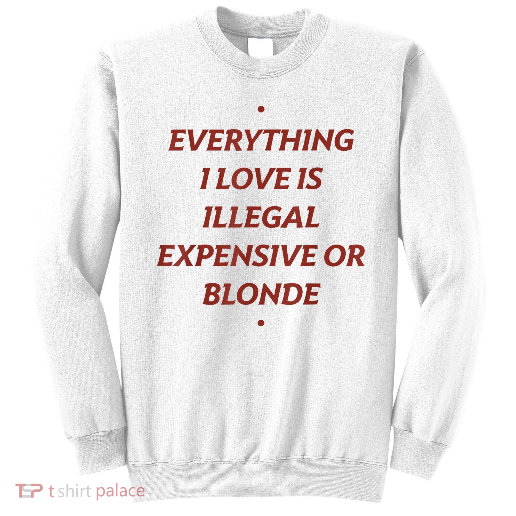 Everything I Love Is Illegal Expensive Or Blonde Sweatshirt