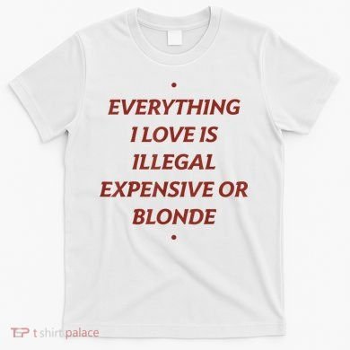 Everything I Love Is Illegal Expensive Or Blonde T-Shirt