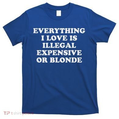Everything I Love Is Illegal Expensive Or Blonde T-Shirt