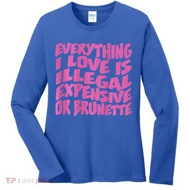 Everything I Love Is Illegal Expensive Or Brunette Women's Long Sleeve Shirt