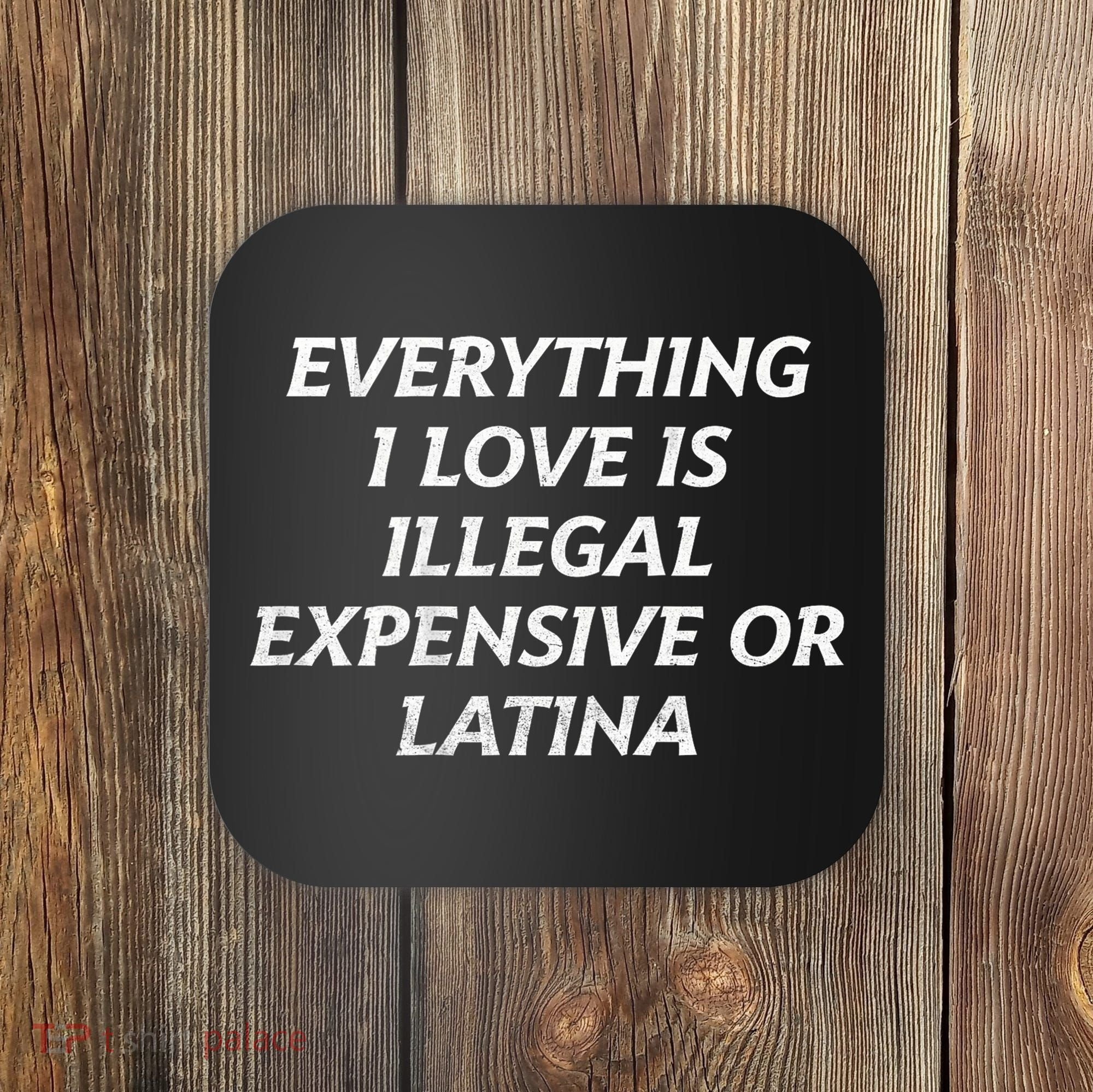 Everything I Love Is Illegal Expensive Or Latina Coaster