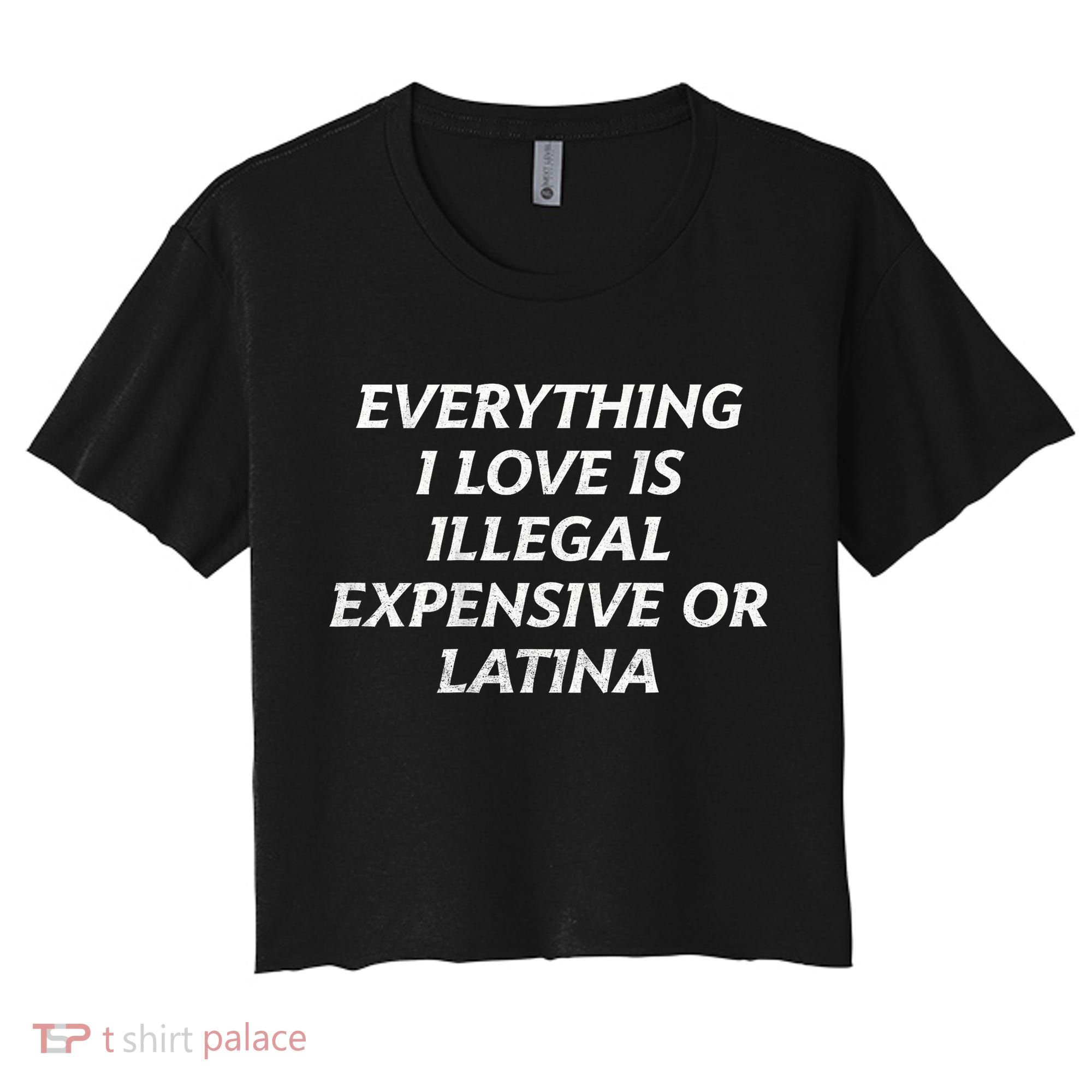 Everything I Love Is Illegal Expensive Or Latina Women's Crop Top Tee