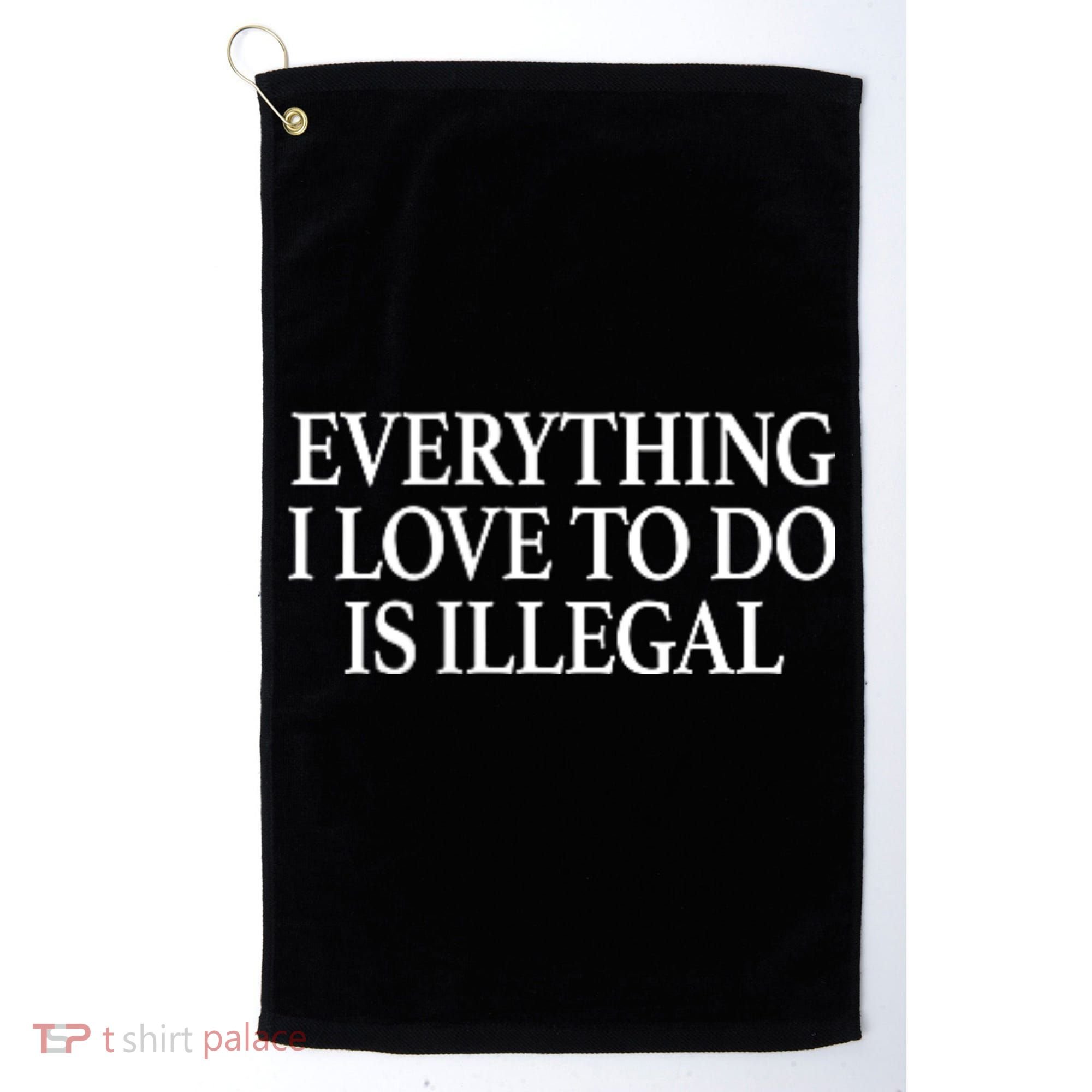 Everything I Love To Do Is Illegal Golf Towel