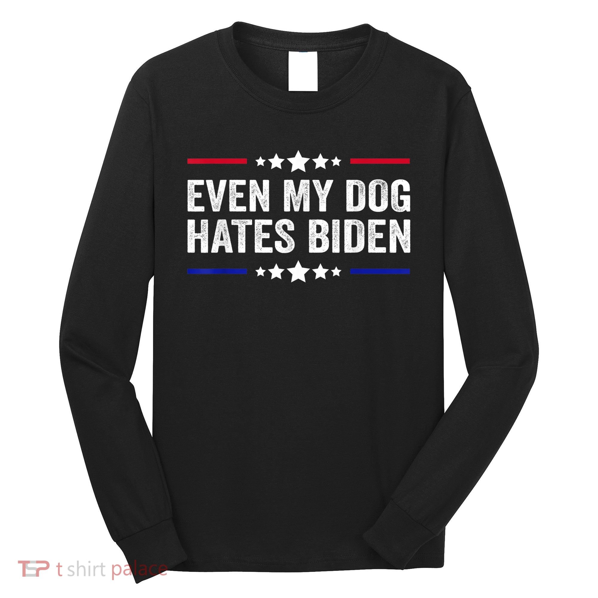 Even My Dog Hates Biden Shirt Funny Anti Biden Long Sleeve Shirt