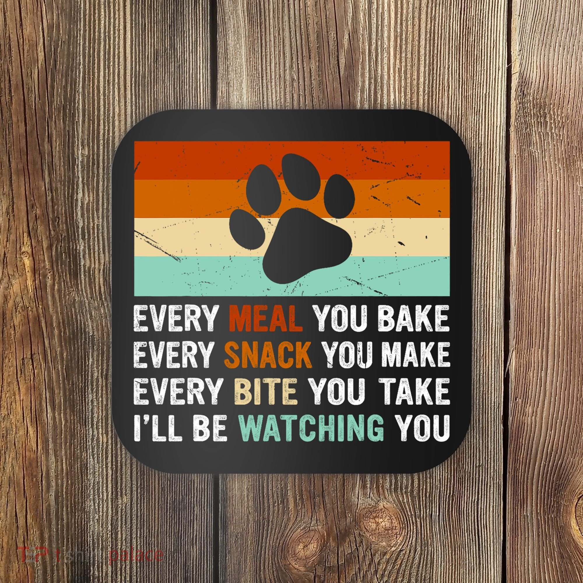 Every Meal You Make Every Bite You Take Ill Be Watching You Dog Lover Coaster