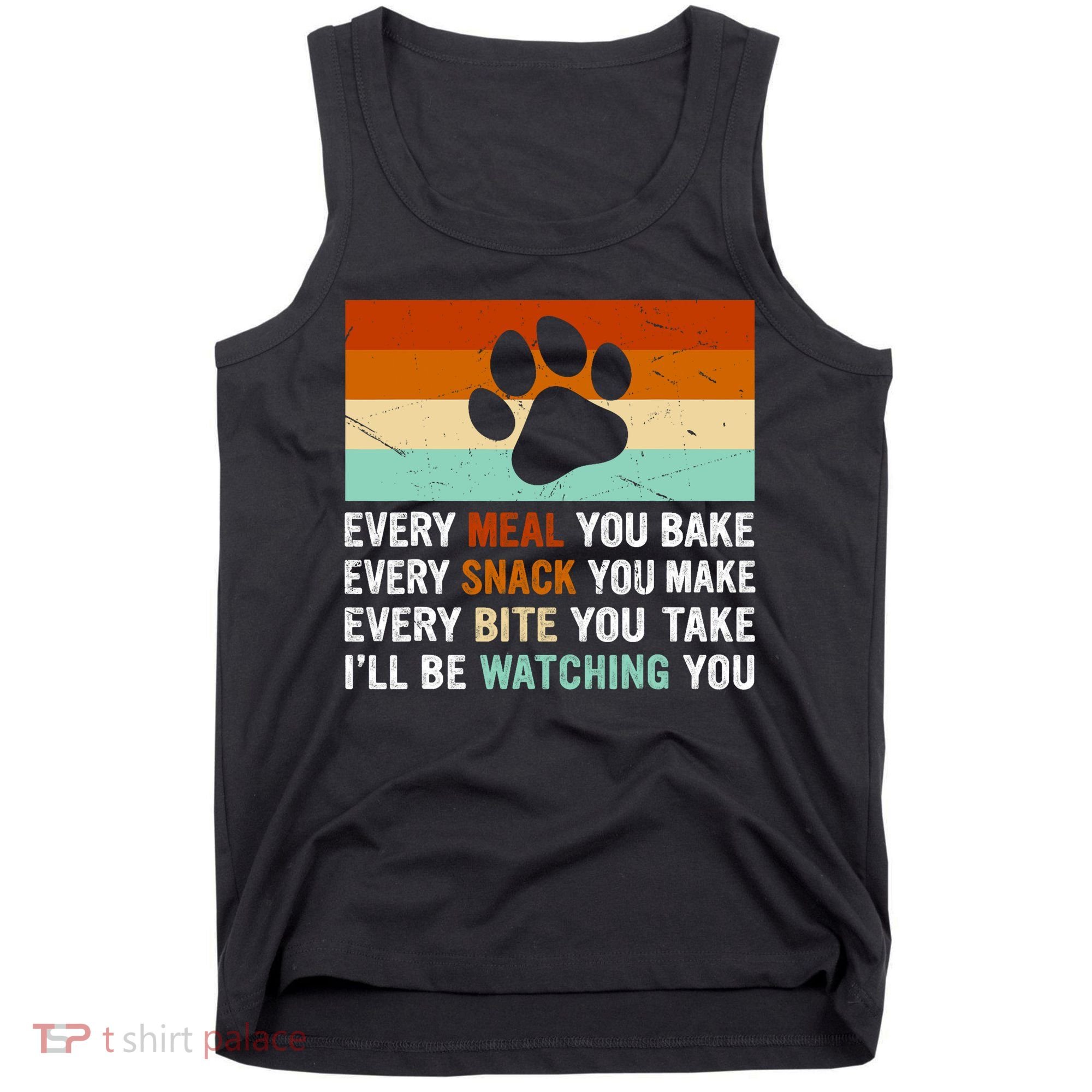 Every Meal You Make Every Bite You Take Ill Be Watching You Dog Lover Tank Top