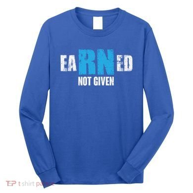 Earned Not Given Registered Nurse Education Gift Long Sleeve Shirt