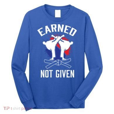 Earned Not Given Taekwondo Martial Arts Athlete Cool Gift Long Sleeve Shirt