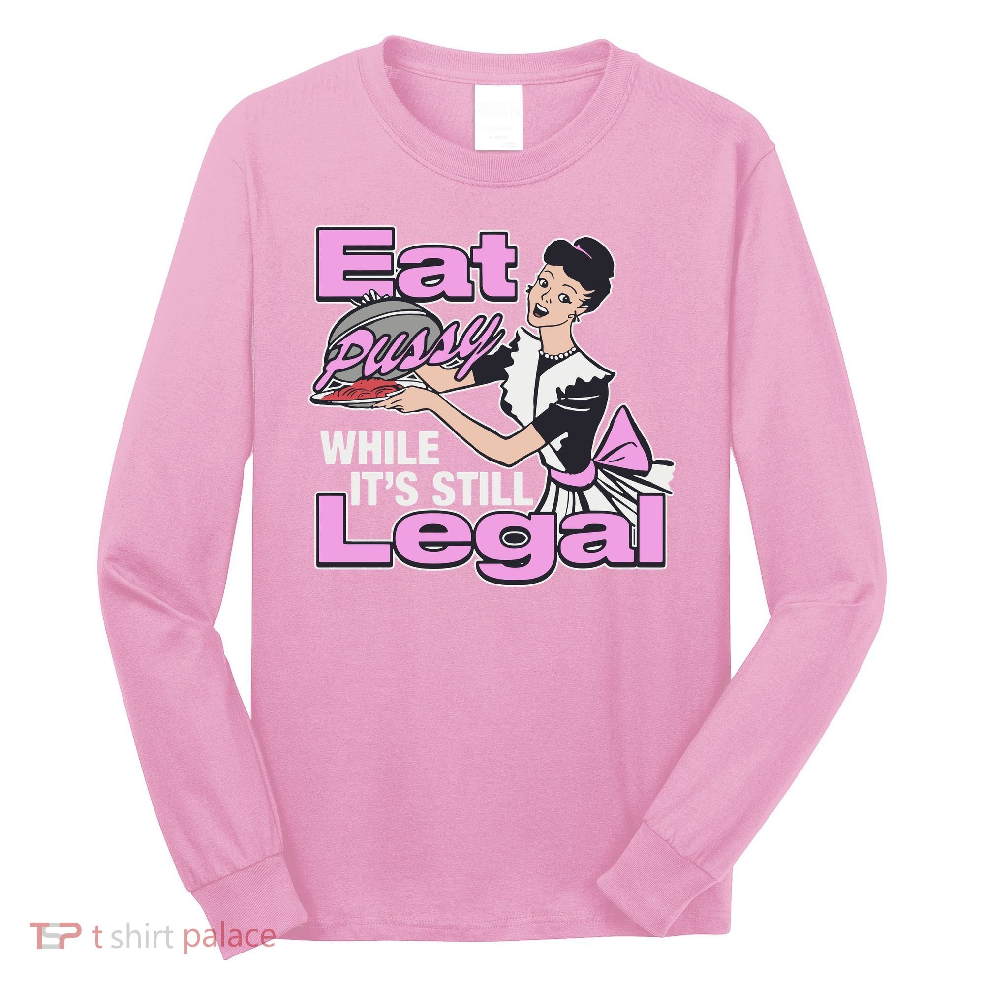 Eat Pussy While It’S Still Legal Long Sleeve Shirt