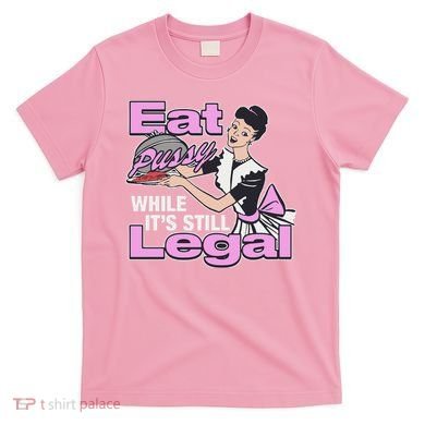 Eat Pussy While It’S Still Legal T-Shirt