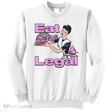 Eat Pussy While It’S Still Legal Sweatshirt