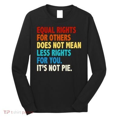 Equal Rights For Other Does Not Mean Less Rights For You It's Not Pie Long Sleeve Shirt