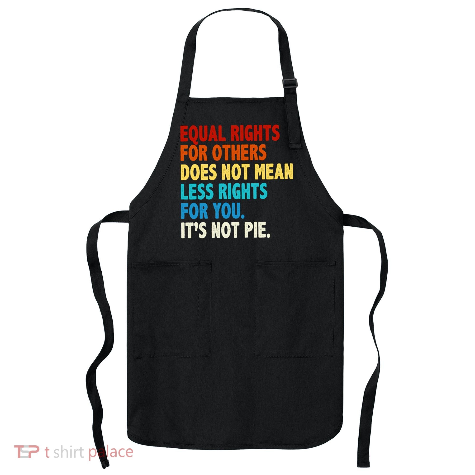 Equal Rights For Other Does Not Mean Less Rights For You It's Not Pie Apron