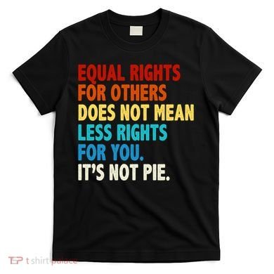 Equal Rights For Other Does Not Mean Less Rights For You It's Not Pie T-Shirt