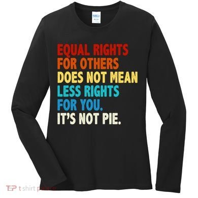 Equal Rights For Other Does Not Mean Less Rights For You It's Not Pie Women's Long Sleeve Shirt