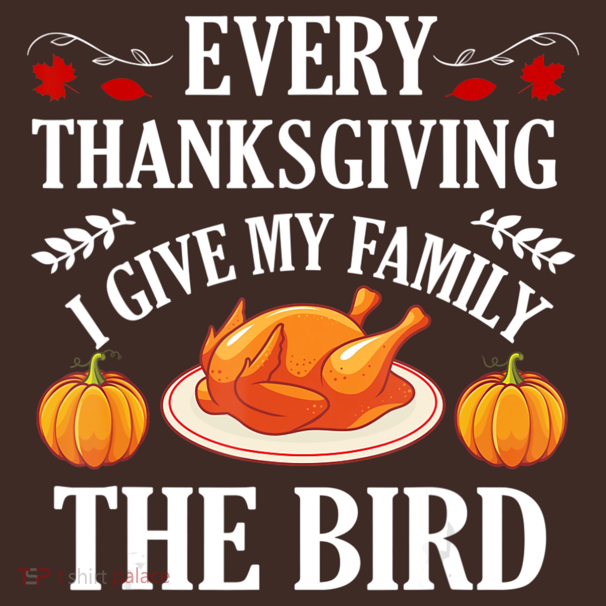 Every Thanksgiving I Give My Family The Bird Turkey T-Shirt