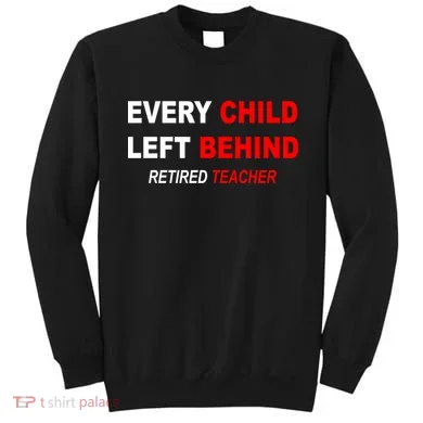 Every Child Left Behind Retired Teacher Sweatshirt