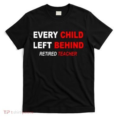 Every Child Left Behind Retired Teacher T-Shirt