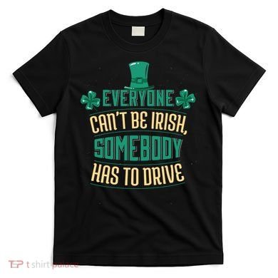 Everyone Can't Be Irish Somebody Has To Drive T-Shirt
