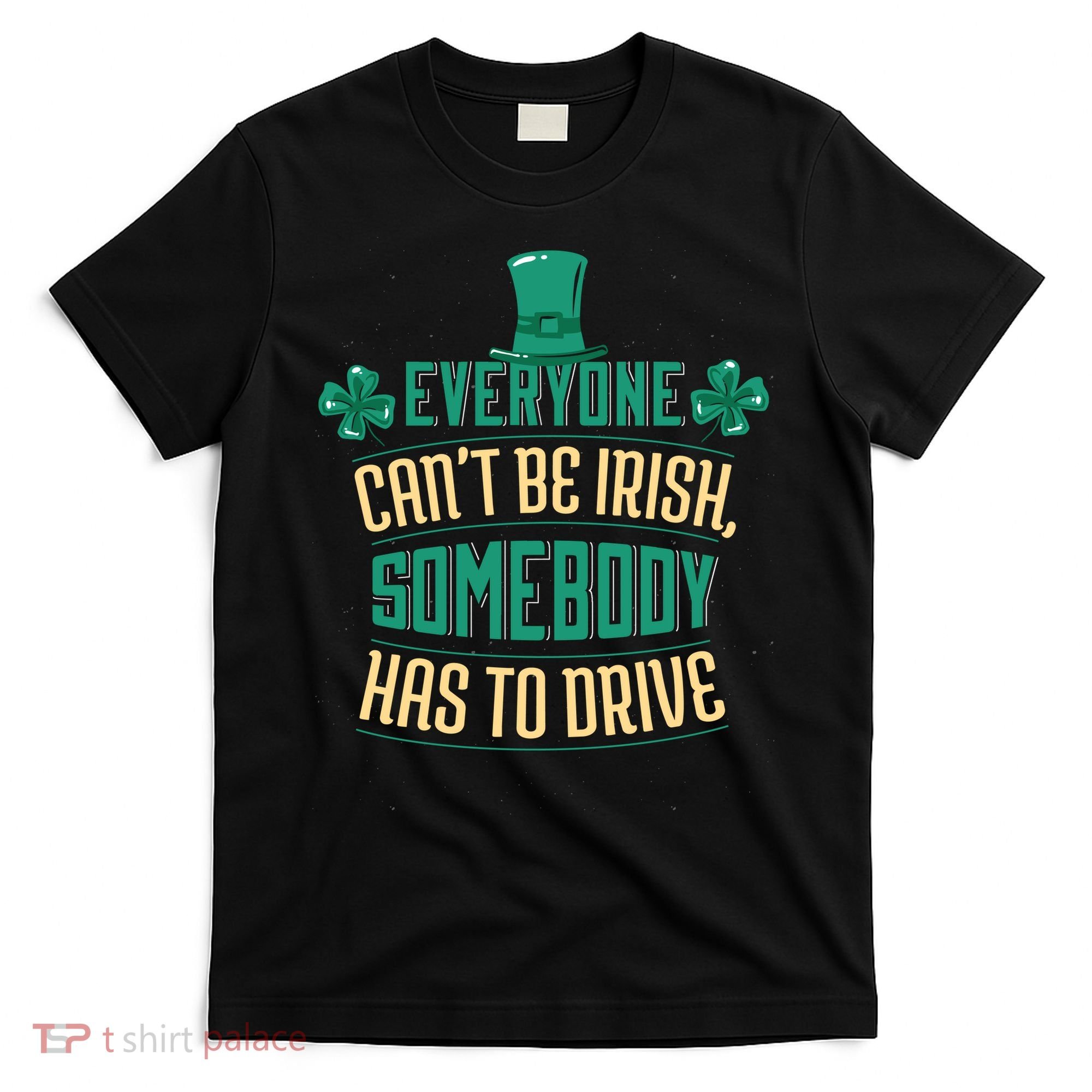 Everyone Can't Be Irish Somebody Has To Drive T-Shirt