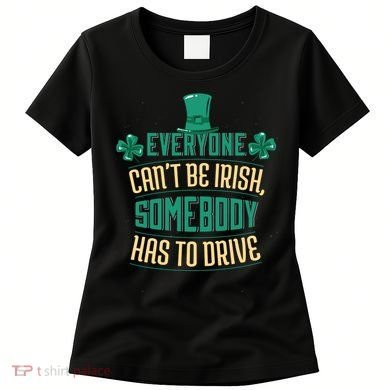Everyone Can't Be Irish Somebody Has To Drive Women's T-Shirt