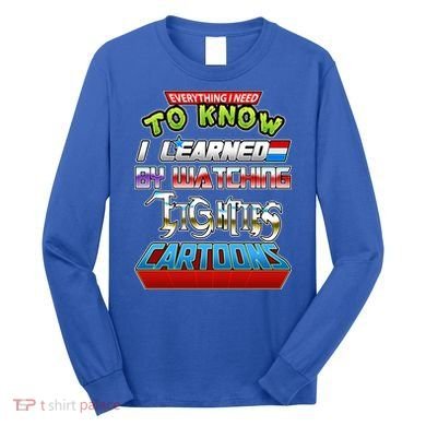 Everything I Need To Know I Learned By Watching Eighties Cartoons Long Sleeve Shirt