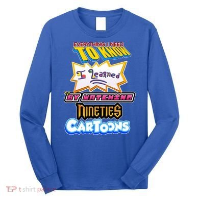Everything I Need To Know I Learned By Watching Nineties Cartoons Long Sleeve Shirt
