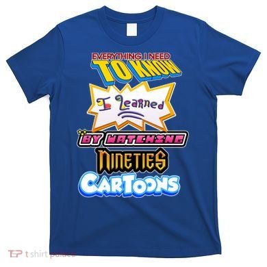 Everything I Need To Know I Learned By Watching Nineties Cartoons T-Shirt