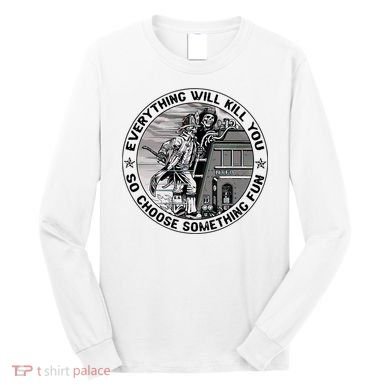 Everything Will Kill You So Choose Something Fun Firefighter Long Sleeve Shirt