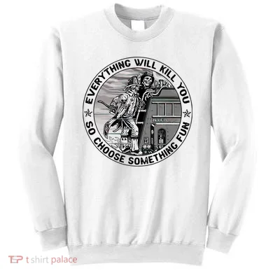 Everything Will Kill You So Choose Something Fun Firefighter Sweatshirt