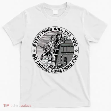 Everything Will Kill You So Choose Something Fun Firefighter T-Shirt