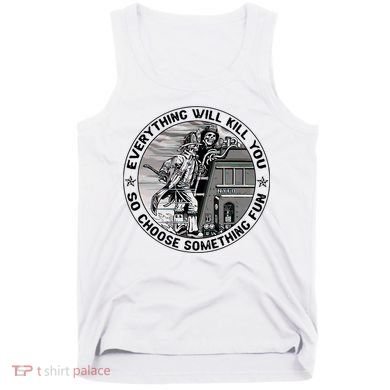 Everything Will Kill You So Choose Something Fun Firefighter Tank Top